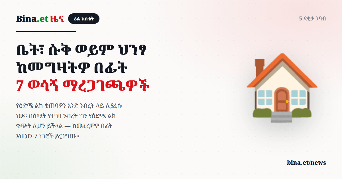 ቤት፣ ሱቅ ወይም ህንፃ ከመግዛትዎ በፊት — 7 ወሳኝ ማረጋገጫዎች